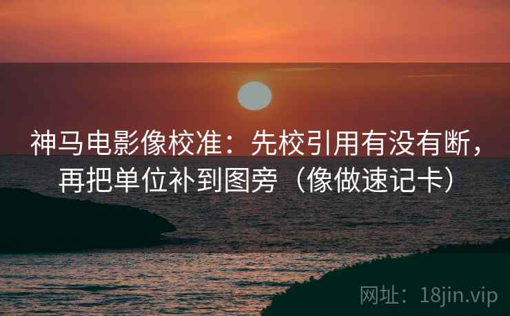 神马电影像校准:先校引用有没有断,再把单位补到图旁(像做速记卡)