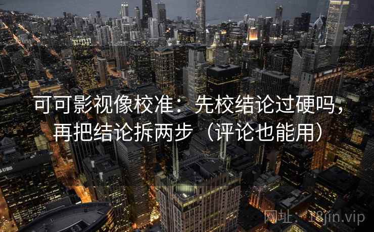 可可影视像校准：先校结论过硬吗，再把结论拆两步（评论也能用）  第2张