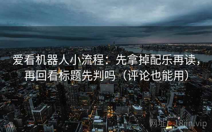 爱看机器人小流程：先拿掉配乐再读，再回看标题先判吗（评论也能用）