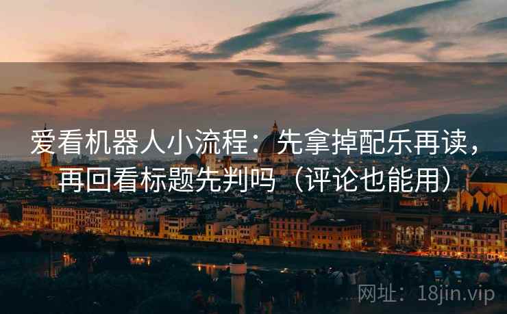 爱看机器人小流程：先拿掉配乐再读，再回看标题先判吗（评论也能用）  第2张