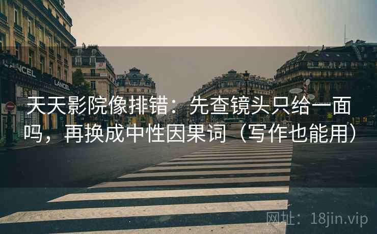 天天影院像排错:先查镜头只给一面吗,再换成中性因果词(写作也能用)