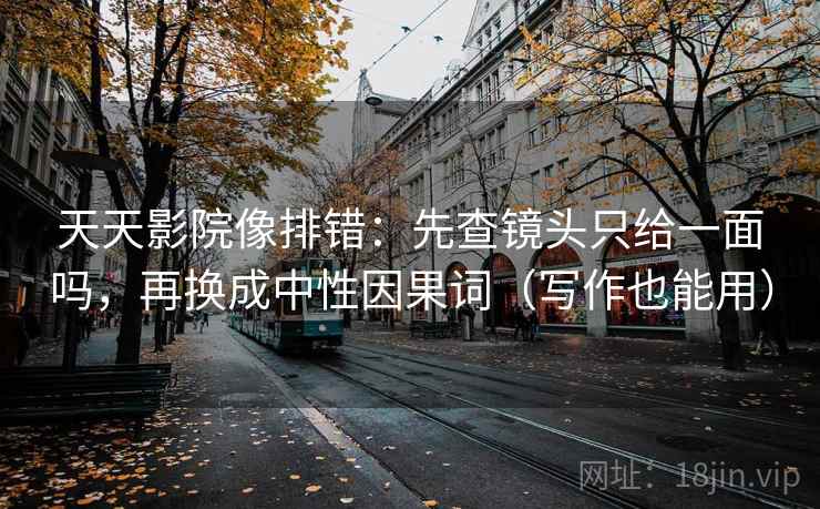 天天影院像排错:先查镜头只给一面吗,再换成中性因果词(写作也能用) 第2张 天天影院像排错:先查镜头只给一面吗,再换成中性因果词(写作也能用) 第2张