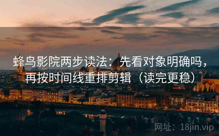 蜂鸟影院两步读法:先看对象明确吗,再按时间线重排剪辑(读完更稳)