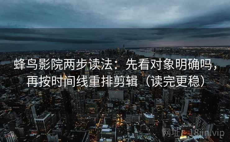 蜂鸟影院两步读法:先看对象明确吗,再按时间线重排剪辑(读完更稳) 第2张 蜂鸟影院两步读法:先看对象明确吗,再按时间线重排剪辑(读完更稳) 第2张