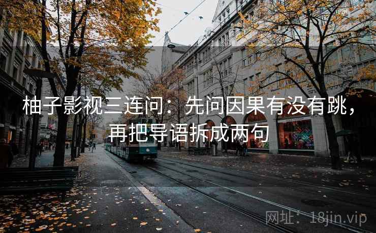 柚子影视三连问：先问因果有没有跳，再把导语拆成两句  第2张