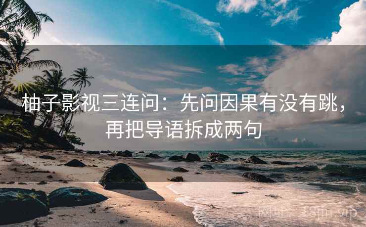 柚子影视三连问:先问因果有没有跳,再把导语拆成两句