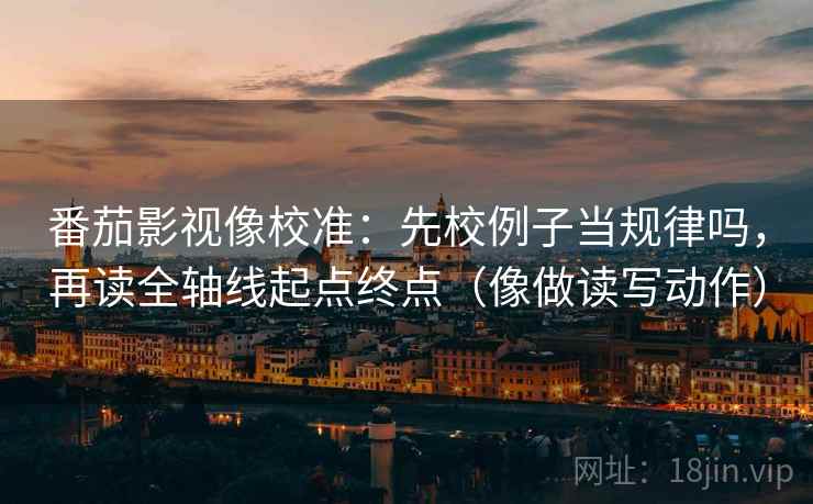 番茄影视像校准:先校例子当规律吗,再读全轴线起点终点(像做读写动作) 第2张 番茄影视像校准:先校例子当规律吗,再读全轴线起点终点(像做读写动作) 第2张