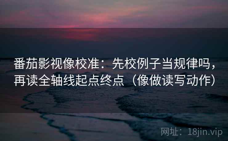 番茄影视像校准:先校例子当规律吗,再读全轴线起点终点(像做读写动作)