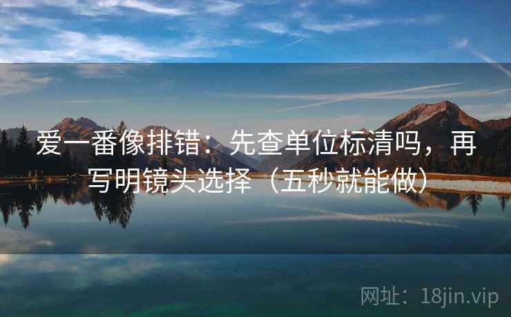 爱一番像排错:先查单位标清吗,再写明镜头选择(五秒就能做)
