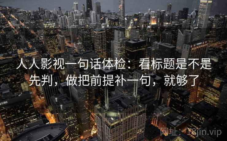 人人影视一句话体检:看标题是不是先判,做把前提补一句,就够了