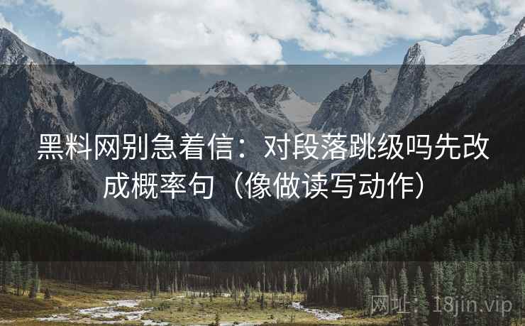 黑料网别急着信：对段落跳级吗先改成概率句（像做读写动作）