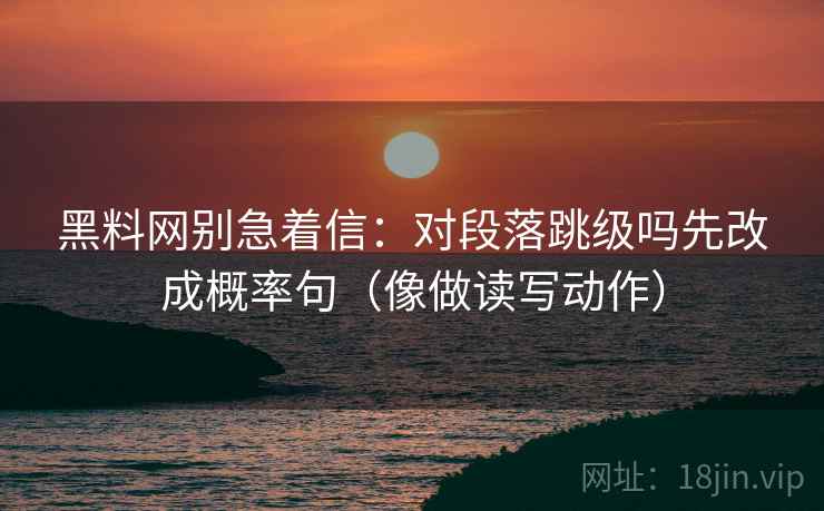 黑料网别急着信：对段落跳级吗先改成概率句（像做读写动作）  第2张