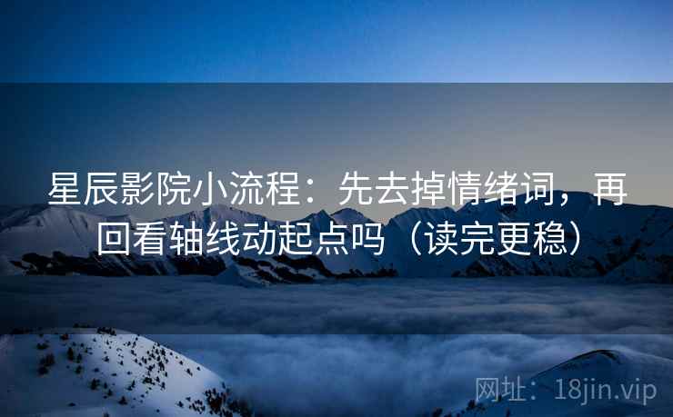 星辰影院小流程:先去掉情绪词,再回看轴线动起点吗(读完更稳) 第2张 星辰影院小流程:先去掉情绪词,再回看轴线动起点吗(读完更稳) 第2张