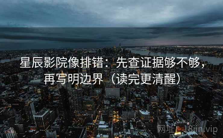 星辰影院像排错：先查证据够不够，再写明边界（读完更清醒）