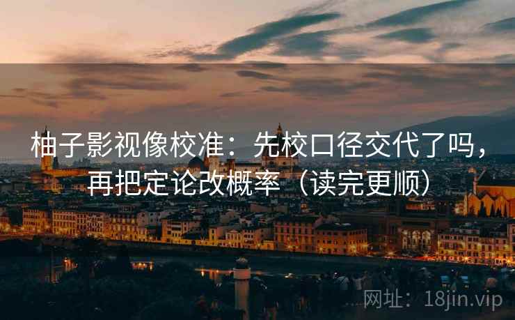 柚子影视像校准：先校口径交代了吗，再把定论改概率（读完更顺）
