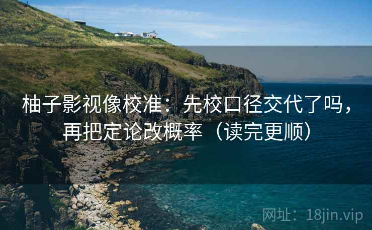 柚子影视像校准:先校口径交代了吗,再把定论改概率(读完更顺) 第2张 柚子影视像校准:先校口径交代了吗,再把定论改概率(读完更顺) 第2张