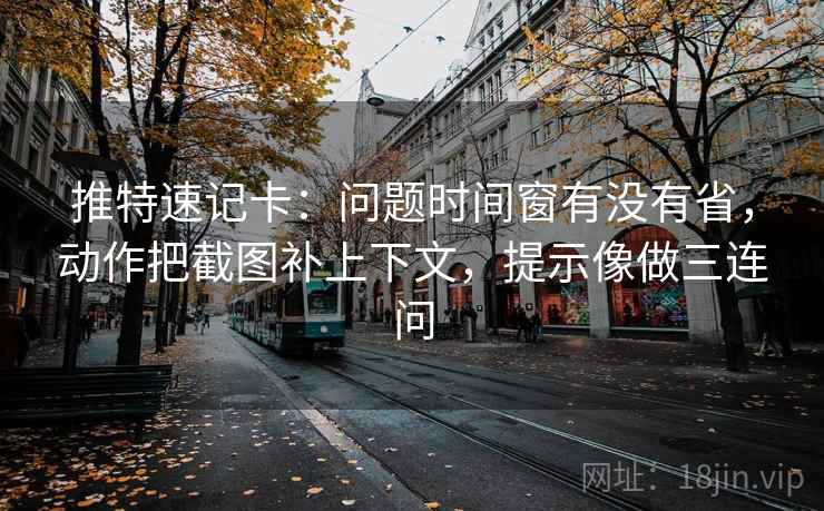 推特速记卡：问题时间窗有没有省，动作把截图补上下文，提示像做三连问