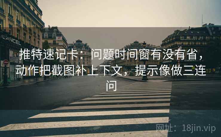 推特速记卡：问题时间窗有没有省，动作把截图补上下文，提示像做三连问  第2张