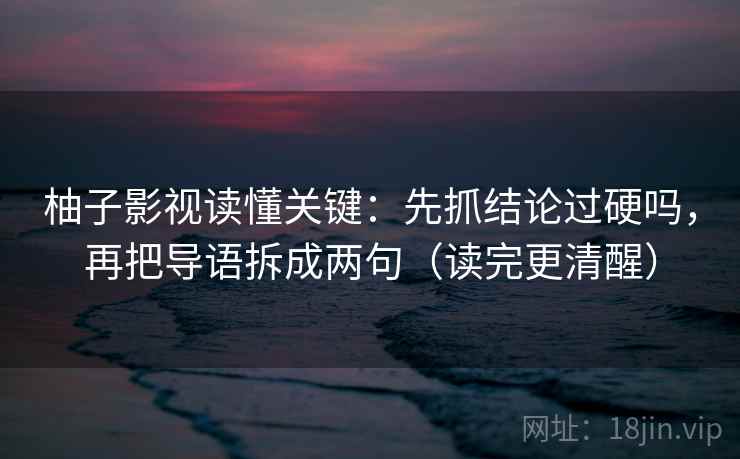 柚子影视读懂关键：先抓结论过硬吗，再把导语拆成两句（读完更清醒）