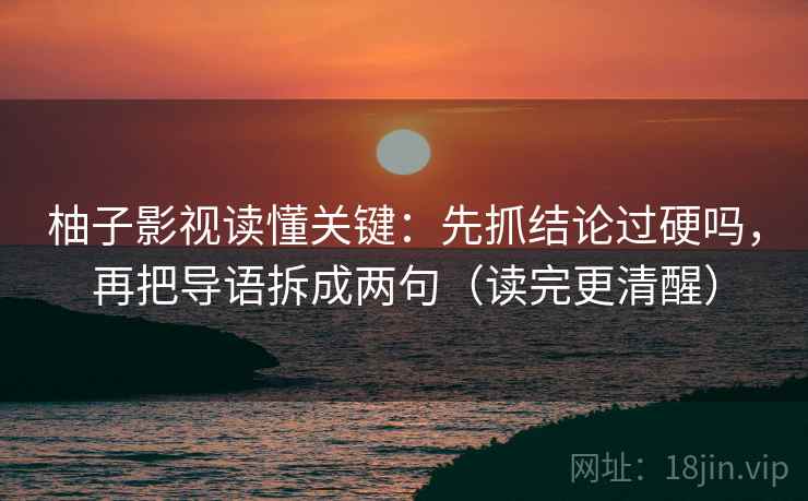 柚子影视读懂关键：先抓结论过硬吗，再把导语拆成两句（读完更清醒）  第2张