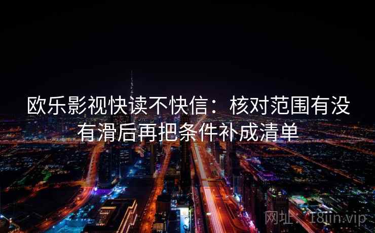欧乐影视快读不快信：核对范围有没有滑后再把条件补成清单
