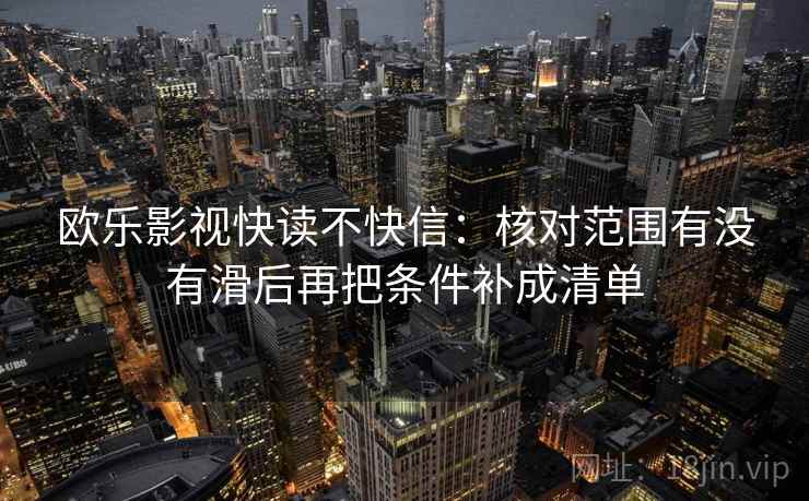 欧乐影视快读不快信:核对范围有没有滑后再把条件补成清单 第2张 欧乐影视快读不快信:核对范围有没有滑后再把条件补成清单 第2张