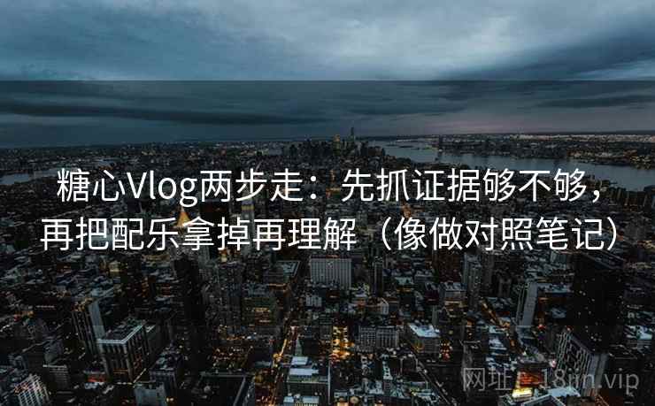 糖心Vlog两步走：先抓证据够不够，再把配乐拿掉再理解（像做对照笔记）