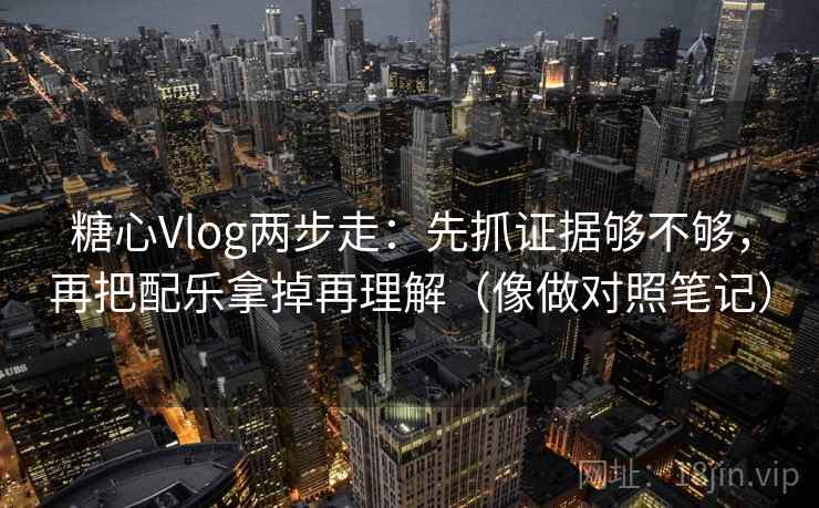 糖心Vlog两步走:先抓证据够不够,再把配乐拿掉再理解(像做对照笔记) 第2张 糖心Vlog两步走:先抓证据够不够,再把配乐拿掉再理解(像做对照笔记) 第2张