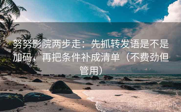 努努影院两步走:先抓转发语是不是加码,再把条件补成清单(不费劲但管用)