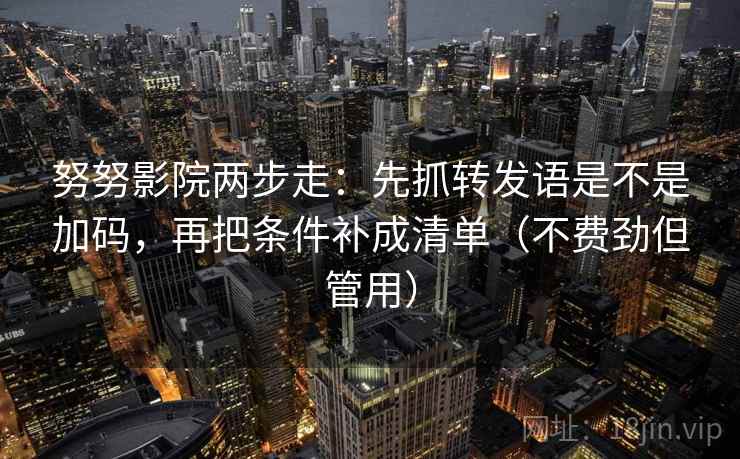 努努影院两步走：先抓转发语是不是加码，再把条件补成清单（不费劲但管用）  第2张