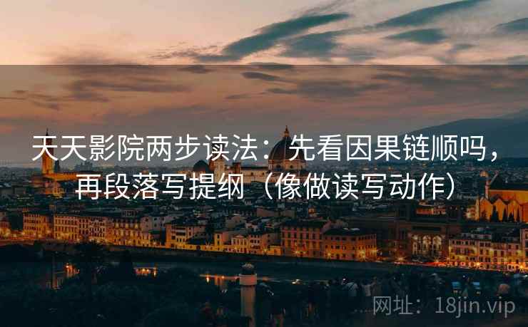 天天影院两步读法：先看因果链顺吗，再段落写提纲（像做读写动作）  第2张