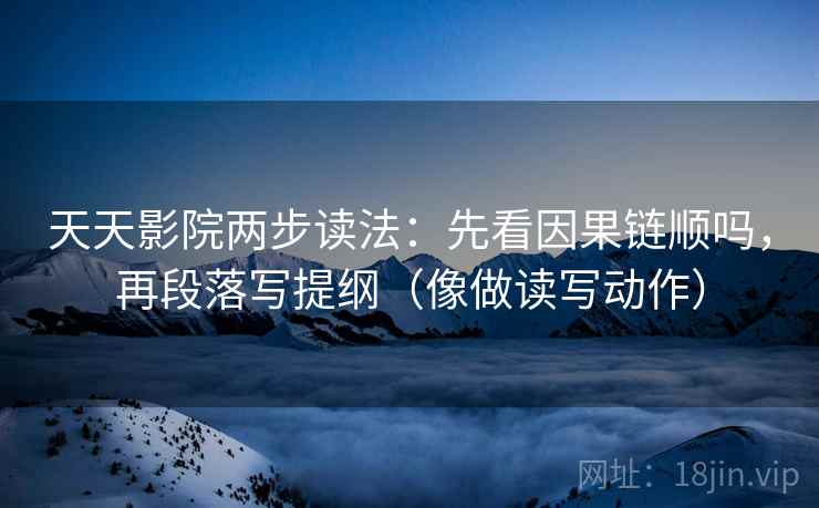 天天影院两步读法:先看因果链顺吗,再段落写提纲(像做读写动作)