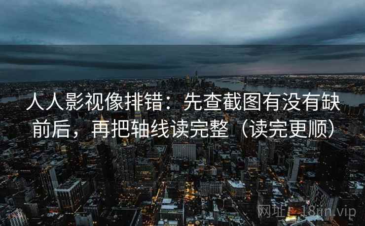 人人影视像排错：先查截图有没有缺前后，再把轴线读完整（读完更顺）