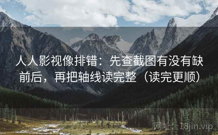 人人影视像排错：先查截图有没有缺前后，再把轴线读完整（读完更顺）  第2张