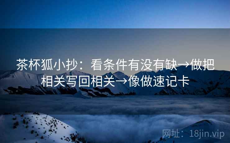 茶杯狐小抄：看条件有没有缺→做把相关写回相关→像做速记卡  第2张
