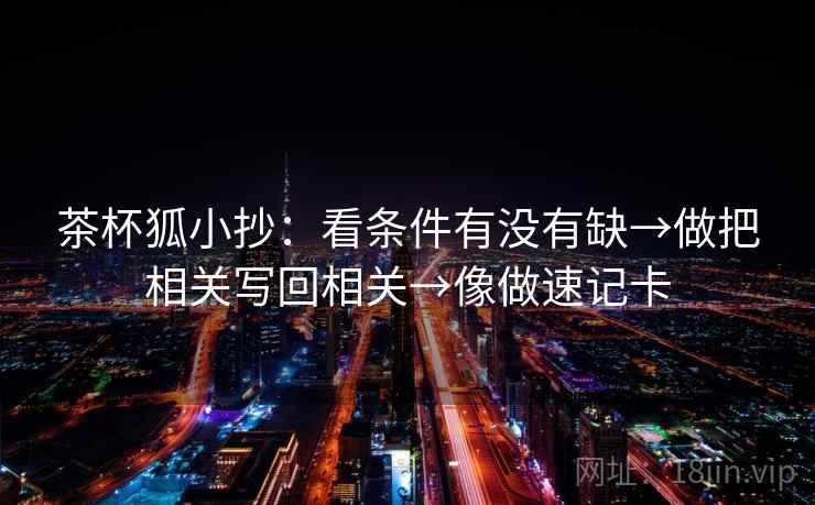 茶杯狐小抄：看条件有没有缺→做把相关写回相关→像做速记卡  第1张