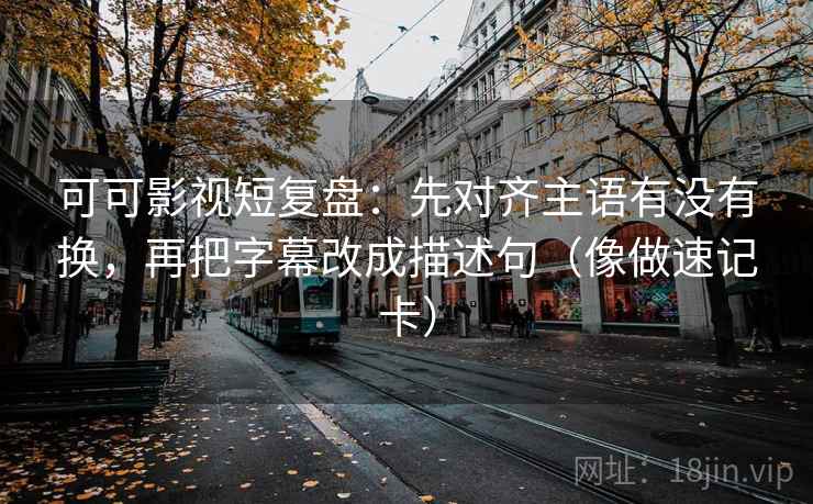 可可影视短复盘：先对齐主语有没有换，再把字幕改成描述句（像做速记卡）
