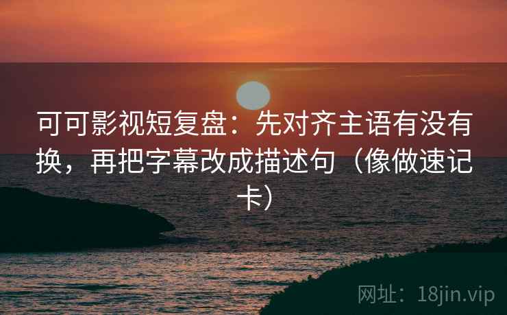 可可影视短复盘：先对齐主语有没有换，再把字幕改成描述句（像做速记卡）  第2张
