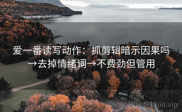 爱一番读写动作：抓剪辑暗示因果吗→去掉情绪词→不费劲但管用  第1张
