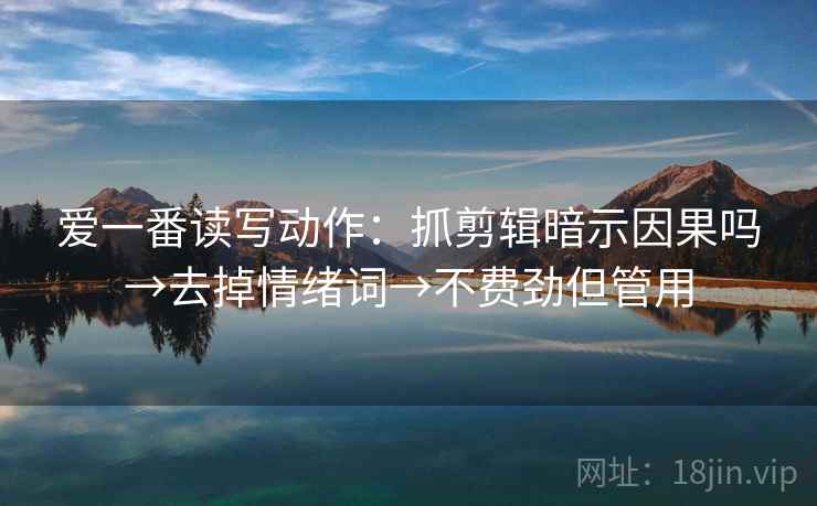 爱一番读写动作：抓剪辑暗示因果吗→去掉情绪词→不费劲但管用  第2张