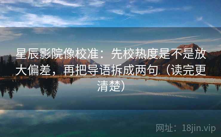 星辰影院像校准：先校热度是不是放大偏差，再把导语拆成两句（读完更清楚）  第2张