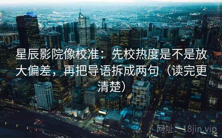 星辰影院像校准:先校热度是不是放大偏差,再把导语拆成两句(读完更清楚)