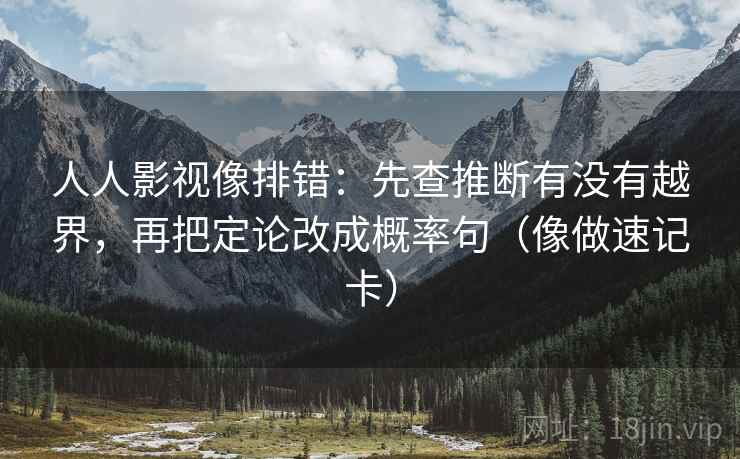 人人影视像排错：先查推断有没有越界，再把定论改成概率句（像做速记卡）
