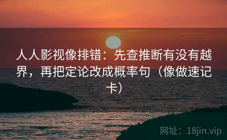 人人影视像排错：先查推断有没有越界，再把定论改成概率句（像做速记卡）  第2张