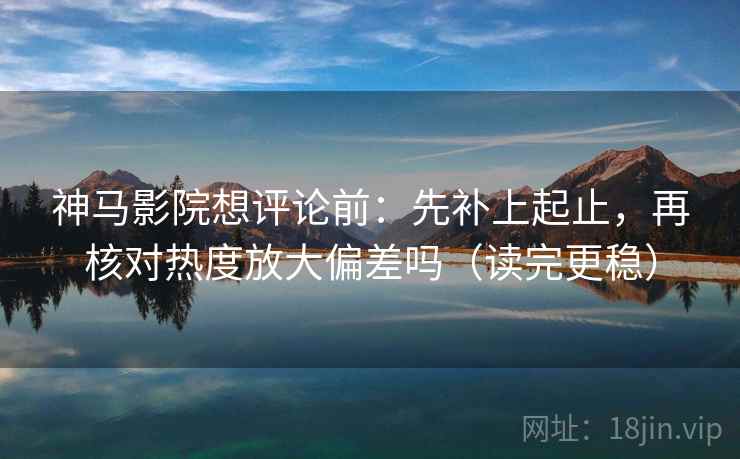 神马影院想评论前:先补上起止,再核对热度放大偏差吗(读完更稳)