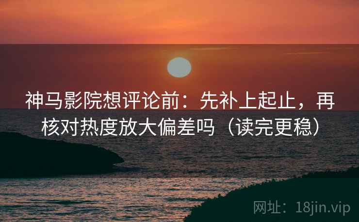 神马影院想评论前：先补上起止，再核对热度放大偏差吗（读完更稳）  第2张
