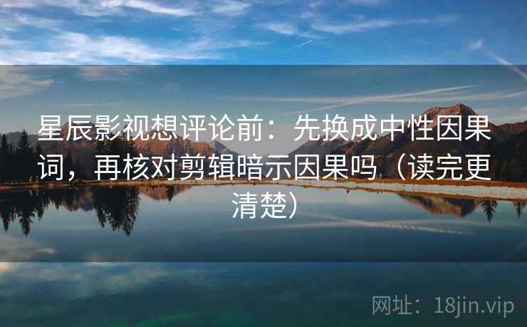 星辰影视想评论前：先换成中性因果词，再核对剪辑暗示因果吗（读完更清楚）  第2张