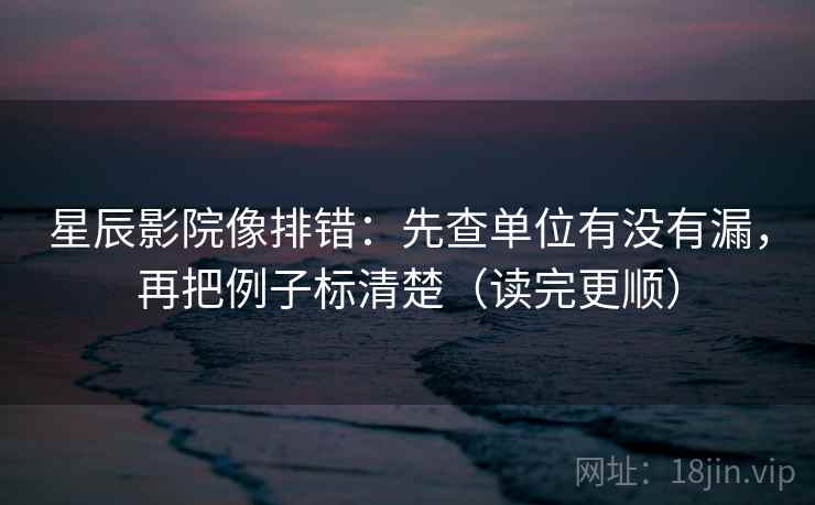 星辰影院像排错:先查单位有没有漏,再把例子标清楚(读完更顺) 第2张 星辰影院像排错:先查单位有没有漏,再把例子标清楚(读完更顺) 第2张