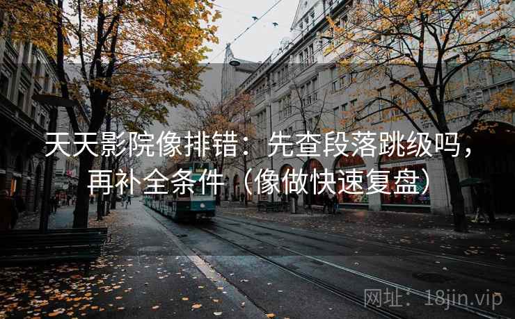 天天影院像排错:先查段落跳级吗,再补全条件(像做快速复盘) 第2张 天天影院像排错:先查段落跳级吗,再补全条件(像做快速复盘) 第2张