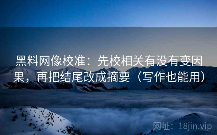 黑料网像校准：先校相关有没有变因果，再把结尾改成摘要（写作也能用）
